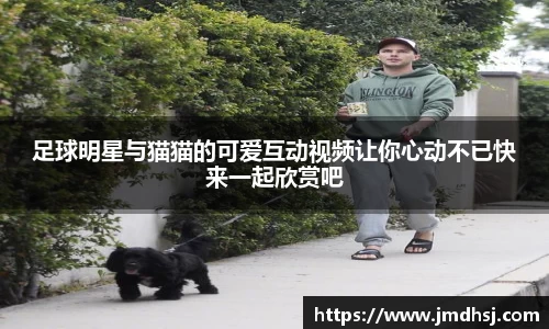 足球明星与猫猫的可爱互动视频让你心动不已快来一起欣赏吧