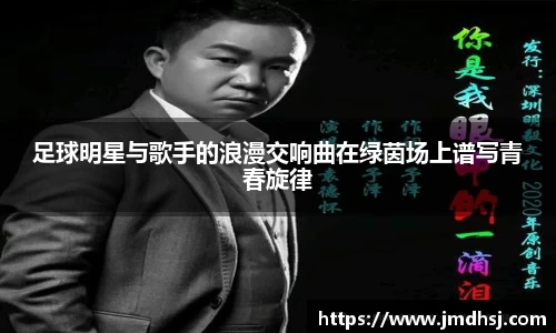 足球明星与歌手的浪漫交响曲在绿茵场上谱写青春旋律