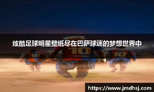 炫酷足球明星壁纸尽在巴萨球迷的梦想世界中